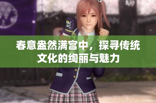 春意盎然满宫中，探寻传统文化的绚丽与魅力