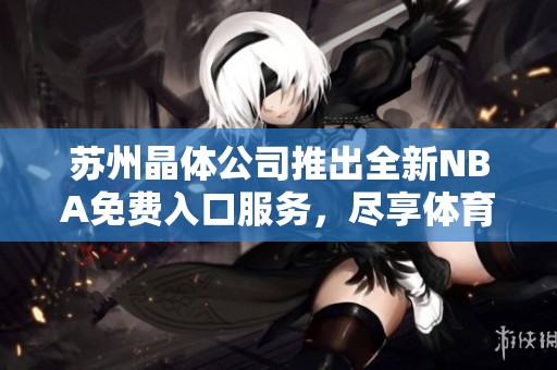 苏州晶体公司推出全新NBA免费入口服务，尽享体育盛宴