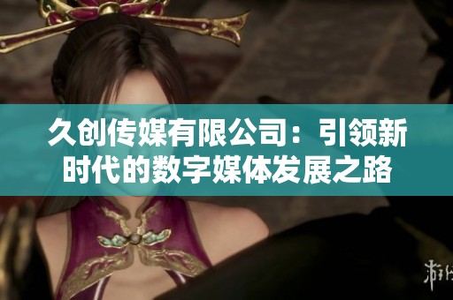 久创传媒有限公司：引领新时代的数字媒体发展之路