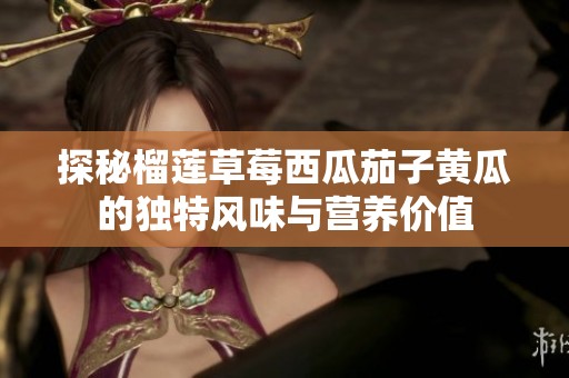 探秘榴莲草莓西瓜茄子黄瓜的独特风味与营养价值