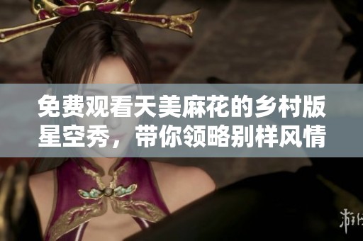 免费观看天美麻花的乡村版星空秀，带你领略别样风情