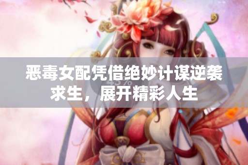 恶毒女配凭借绝妙计谋逆袭求生，展开精彩人生