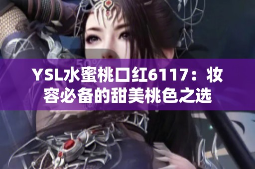 YSL水蜜桃口红6117：妆容必备的甜美桃色之选