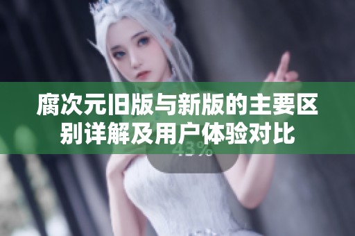 腐次元旧版与新版的主要区别详解及用户体验对比