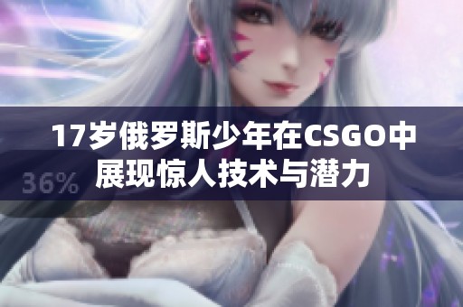 17岁俄罗斯少年在CSGO中展现惊人技术与潜力