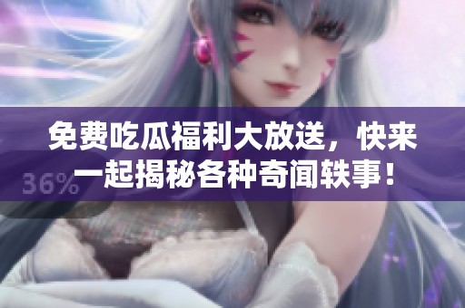 免费吃瓜福利大放送，快来一起揭秘各种奇闻轶事！