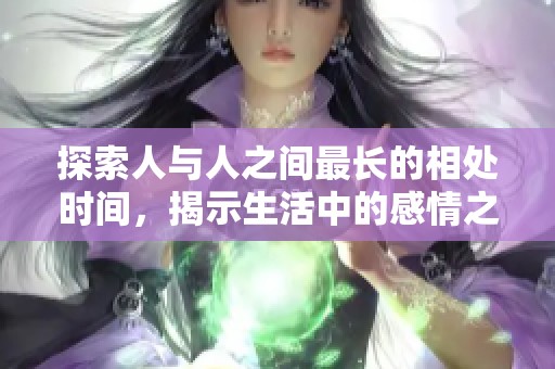探索人与人之间最长的相处时间，揭示生活中的感情之谜