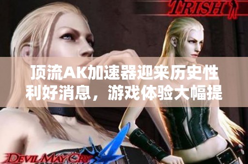 顶流AK加速器迎来历史性利好消息，游戏体验大幅提升