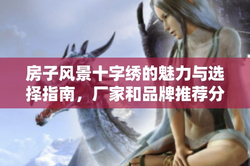 房子风景十字绣的魅力与选择指南，厂家和品牌推荐分析