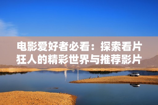电影爱好者必看：探索看片狂人的精彩世界与推荐影片