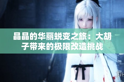 晶晶的华丽蜕变之旅：大胡子带来的极限改造挑战