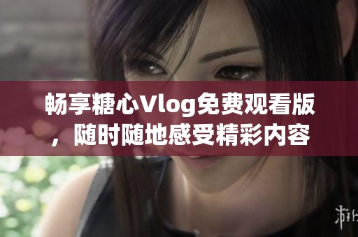 畅享糖心Vlog免费观看版，随时随地感受精彩内容