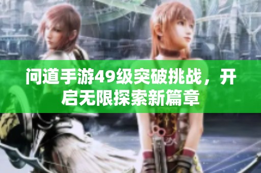 问道手游49级突破挑战，开启无限探索新篇章