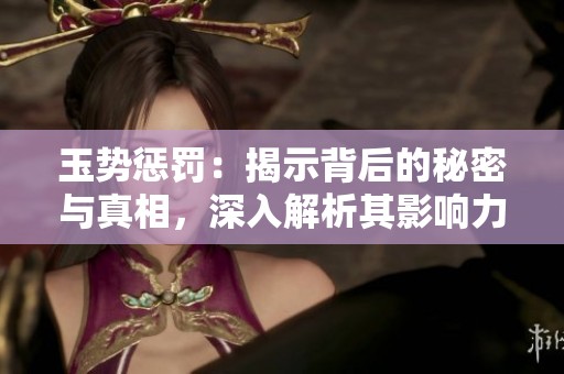 玉势惩罚：揭示背后的秘密与真相，深入解析其影响力