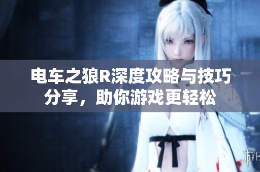 电车之狼R深度攻略与技巧分享，助你游戏更轻松