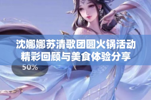 沈娜娜苏清歌团圆火锅活动精彩回顾与美食体验分享