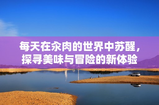 每天在汆肉的世界中苏醒，探寻美味与冒险的新体验