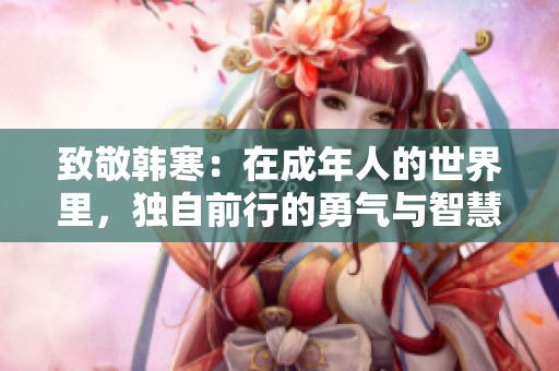 致敬韩寒：在成年人的世界里，独自前行的勇气与智慧