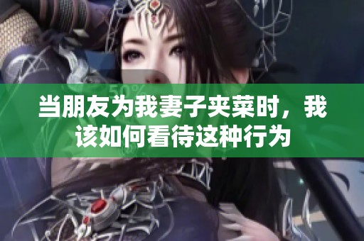 当朋友为我妻子夹菜时，我该如何看待这种行为