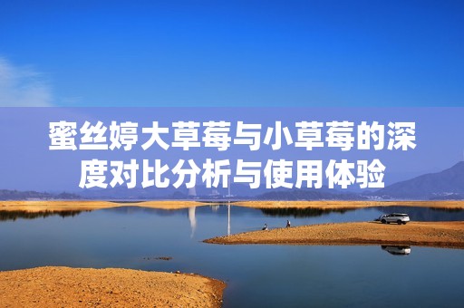 蜜丝婷大草莓与小草莓的深度对比分析与使用体验