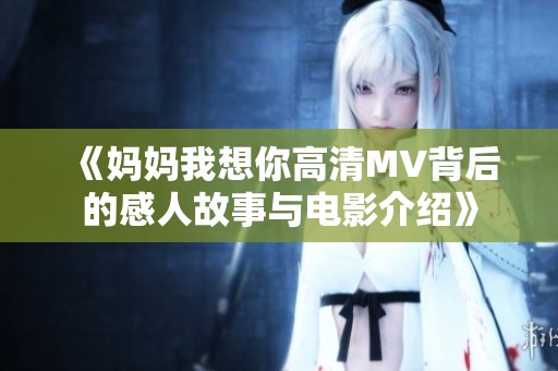《妈妈我想你高清MV背后的感人故事与电影介绍》