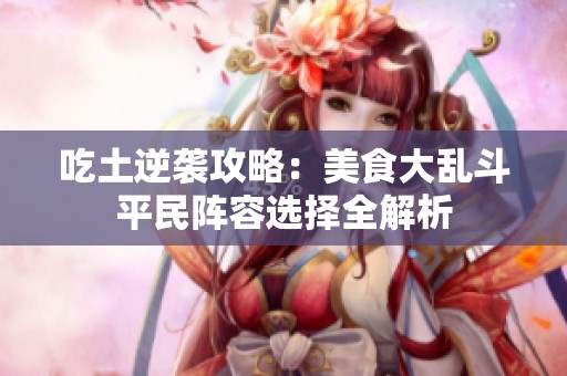 吃土逆袭攻略：美食大乱斗平民阵容选择全解析