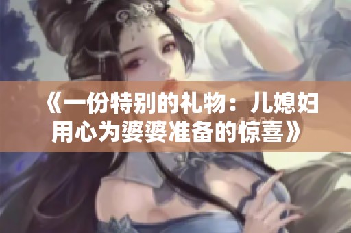 《一份特别的礼物：儿媳妇用心为婆婆准备的惊喜》