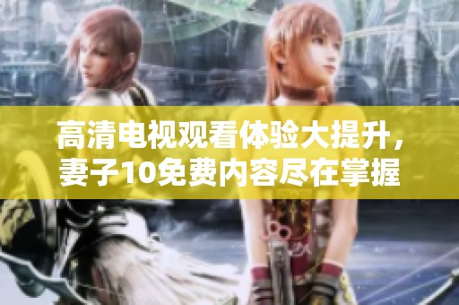 高清电视观看体验大提升，妻子10免费内容尽在掌握
