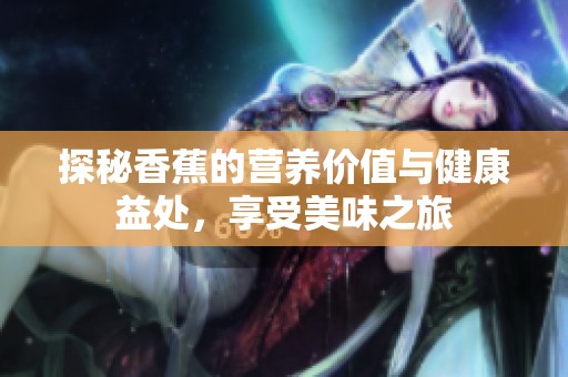 探秘香蕉的营养价值与健康益处，享受美味之旅