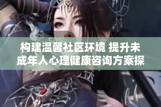 构建温馨社区环境 提升未成年人心理健康咨询方案探索