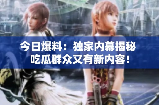 今日爆料：独家内幕揭秘 吃瓜群众又有新内容！