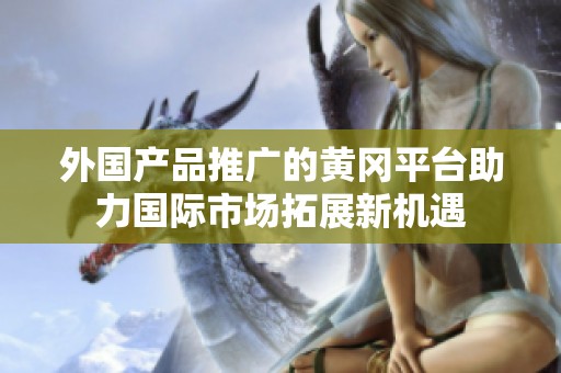 外国产品推广的黄冈平台助力国际市场拓展新机遇