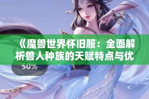 《魔兽世界怀旧服：全面解析兽人种族的天赋特点与优势》