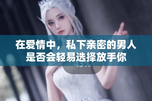 在爱情中，私下亲密的男人是否会轻易选择放手你