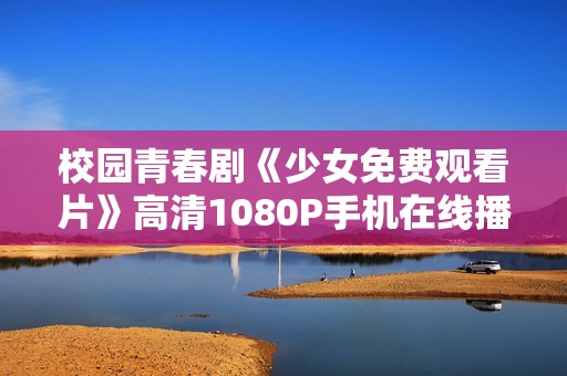 校园青春剧《少女免费观看片》高清1080P手机在线播放攻略