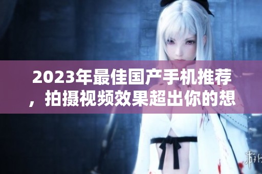 2023年最佳国产手机推荐，拍摄视频效果超出你的想象