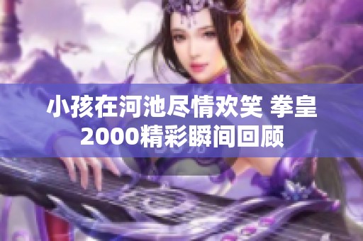 小孩在河池尽情欢笑 拳皇2000精彩瞬间回顾