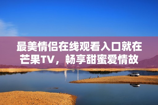 最美情侣在线观看入口就在芒果TV，畅享甜蜜爱情故事！