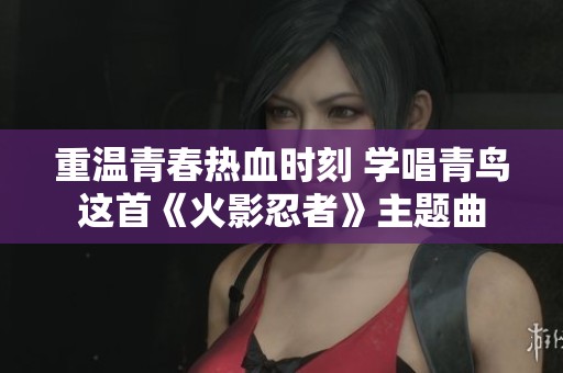 重温青春热血时刻 学唱青鸟这首《火影忍者》主题曲
