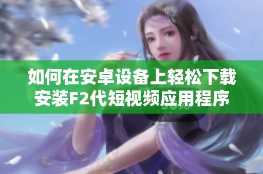 如何在安卓设备上轻松下载安装F2代短视频应用程序