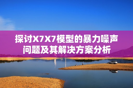探讨X7X7模型的暴力噪声问题及其解决方案分析