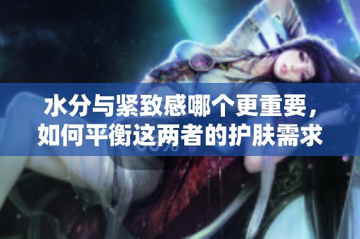 水分与紧致感哪个更重要，如何平衡这两者的护肤需求？