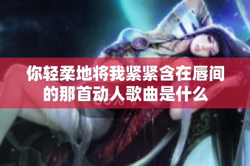 你轻柔地将我紧紧含在唇间的那首动人歌曲是什么
