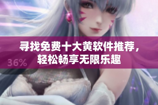 寻找免费十大黄软件推荐，轻松畅享无限乐趣