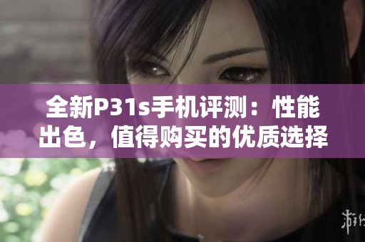 全新P31s手机评测：性能出色，值得购买的优质选择