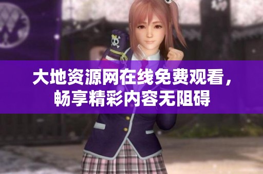 大地资源网在线免费观看，畅享精彩内容无阻碍