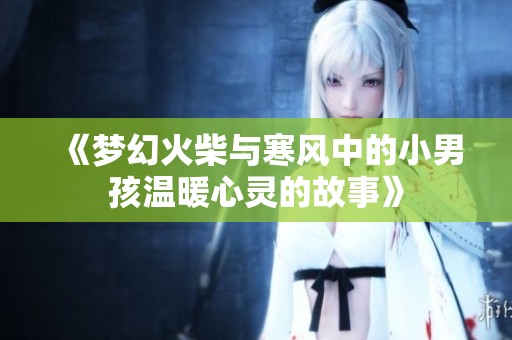 《梦幻火柴与寒风中的小男孩温暖心灵的故事》