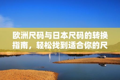 欧洲尺码与日本尺码的转换指南，轻松找到适合你的尺码