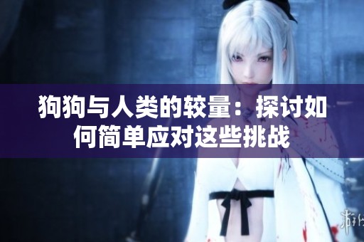 狗狗与人类的较量：探讨如何简单应对这些挑战