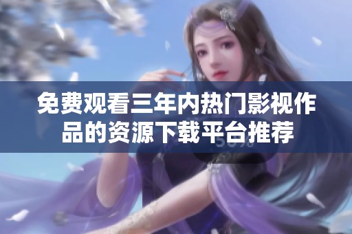 免费观看三年内热门影视作品的资源下载平台推荐